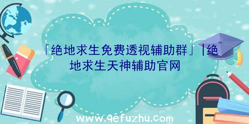 「绝地求生免费透视辅助群」|绝地求生天神辅助官网